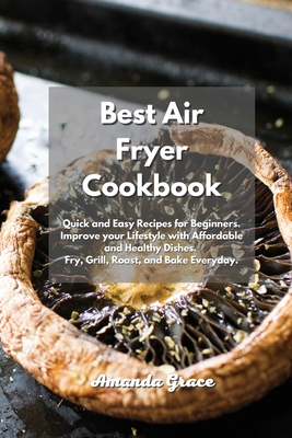 Best Air Fryer Cookbook: Quick and Easy Recipes for Beginners. Improve your Lifestyle with Affordable and Healthy Dishes. Fry, Grill, Roast, and Bake Everyday. - Grace, Amanda