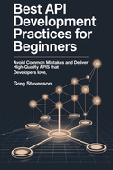 Best API Development Practices for Beginners: Avoid Common Mistakes and Deliver High-Quality APIs That Developers Love