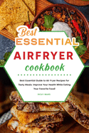 Best Essential Air Fryer Cookbook: Best Essential Guide to Air Fryer Recipes for Tasty Meals. Improve Your Health While Eating Your Favorite Food!