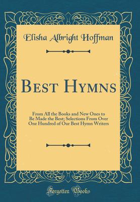 Best Hymns: From All the Books and New Ones to Be Made the Best; Selections from Over One Hundred of Our Best Hymn Writers (Classic Reprint) - Hoffman, Elisha Albright