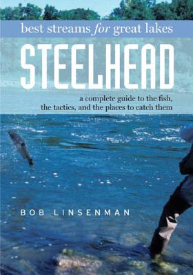 Best Streams for Great Lakes Steelhead: A Complete Guide to the Fish, the Tactics, and the Places to Catch Them - Linsenman, Bob