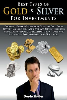 Best Types of Gold & Silver For Investments: Discover If Silver Is Better Than Gold, Are Gold Coins Better Than Gold Bars, Are Silver Bars Better Than Silver Coins, Are Numismatic Coins A Smart Choice, Does Junk Silver Make A Wise Investment And Much Mor - Shuler, Doyle