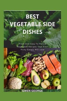 Best Vegetable Side Dishes: Fresh And Easy-To-Follow Vegetable Recipes That Even Picky-Eaters Will Love - George, Gwen