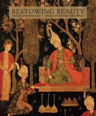 Bestowing Beauty: Masterpieces from Persian Lands--Selections from the Hossein Afshar Collection - Froom, Aime (Editor), and Denny, Walter (Contributions by), and Gibson, Melanie (Contributions by)