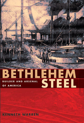 Bethlehem Steel: Builder and Arsenal of America - Warren, Kenneth