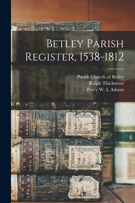 Betley Parish Register, 1538-1812 - Parish Church of Betley (Betley, Engl (Creator), and Thicknesse, Ralph 1856-1923, and Adams, Percy W L (Creator)