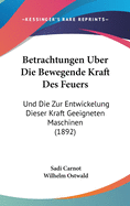 Betrachtungen Uber Die Bewegende Kraft Des Feuers Und Die Zur Entwickelung Dieser Kraft Geeigneten Maschinen (Classic Reprint)