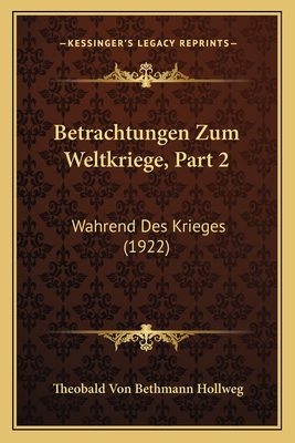 Betrachtungen Zum Weltkriege, Part 2: Wahrend Des Krieges (1922) - Hollweg, Theobald Von Bethmann