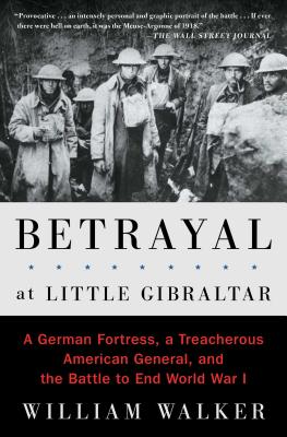 Betrayal at Little Gibraltar: A German Fortress, a Treacherous American General, and the Battle to End World War I - Walker, William