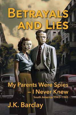 Betrayals and Lies: My Parents Were Spies - I Never Knew: South America, 1943-1945 - Barclay, J K, and Muecke, Mikesch (Editor), and Polytekton (Designer)