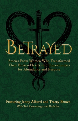 Betrayed: Stories From Women Who Transformed Their Broken Hearts Into Opportunities For Abundance And Purpose - Alberti, Jenny, and Brown, Tracey