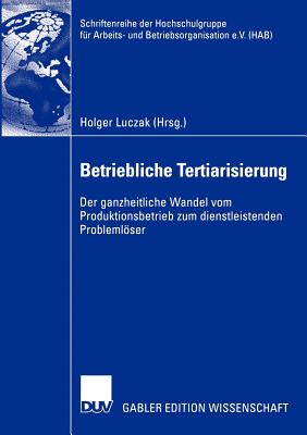 Betriebliche Tertiarisierung: Der Ganzheitliche Wandel Vom Produktionsbetrieb Zum Dienstleistenden Problemlser - Luczak, Holger (Editor)