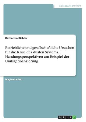 Betriebliche Und Gesellschaftliche Ursachen F?r Die Krise Des Dualen Systems. Handungsperspektiven Am Beispiel Der Umlagefinanzierung - Richter, Katharina