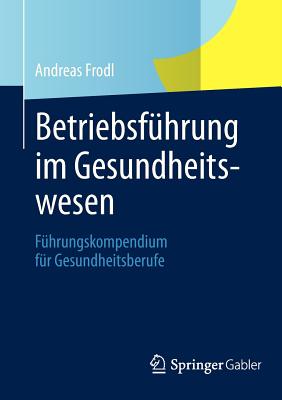 Betriebsfuhrung Im Gesundheitswesen: Fuhrungskompendium Fur Gesundheitsberufe - Frodl, Andreas