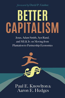 Better Capitalism: Jesus, Adam Smith, Ayn Rand, and MLK Jr. on Moving from Plantation to Partnership Economics - Knowlton, Paul E, and Hedges, Aaron E, and Gushee, David P (Foreword by)