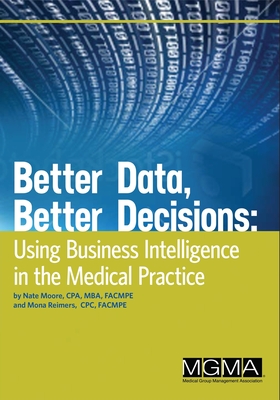 Better Data, Better Decisions: Using Business Intelligence in the Medical Practice - Moore, Nate, and Reimers, Mona