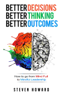 Better Decisions. Better Thinking. Better Outcomes.: How to Go from Mind Full to Mindful Leadership