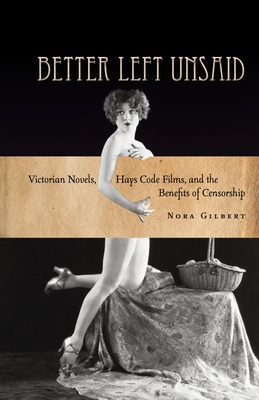 Better Left Unsaid: Victorian Novels, Hays Code Films, and the Benefits of Censorship - Gilbert, Nora