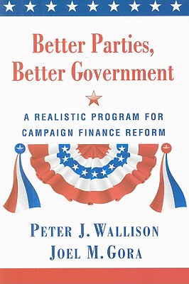 Better Parties, Better Government: A Realistic Program for Campaign Finance Reform - Wallison, Peter J, and Gora, Joel