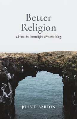 Better Religion: A Primer for Interreligious Peacebuilding - Barton, John D