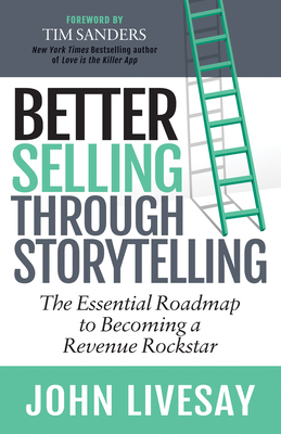 Better Selling Through Storytelling: The Essential Roadmap to Becoming a Revenue Rockstar - Livesay, John