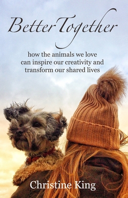 Better Together: how the animals we love can inspire our creativity and transform our shared lives - King, Christine