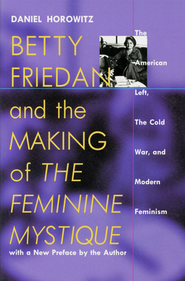 Betty Friedan and the Making of the Feminine Mystique: The American Left, the Cold War, and Modern Feminism - Horowitz, Daniel, Professor