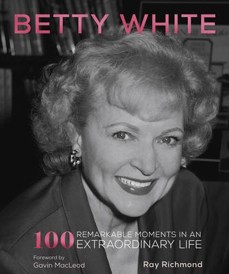 Betty White: 100 Remarkable Moments in an Extraordinary Life - Richmond, Ray, Mr., and MacLeod, Gavin (Foreword by)