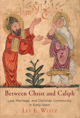 Between Christ and Caliph: Law, Marriage, and Christian Community in Early Islam - Weitz, Lev E