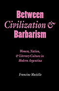 Between Civilization & Barbarism: Women, Nation, and Literary Culture in Modern Argentina - Masiello, Francine