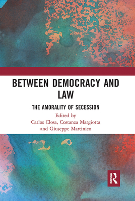 Between Democracy and Law: The Amorality of Secession - Closa, Carlos (Editor), and Margiotta, Costanza (Editor), and Martinico, Giuseppe (Editor)