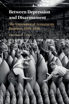 Between Depression and Disarmament: The International Armaments Business, 1919-1939 - Grant, Jonathan A.