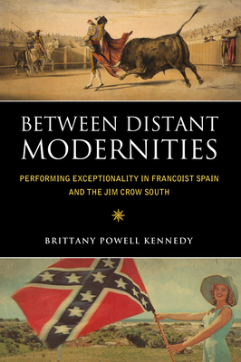 Between Distant Modernities: Performing Exceptionality in Francoist Spain and the Jim Crow South - Kennedy, Brittany Powell