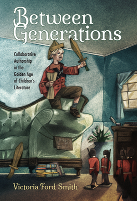 Between Generations: Collaborative Authorship in the Golden Age of Children's Literature - Smith, Victoria Ford