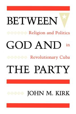 Between God and the Party: Religion and Politics in Revolutionary Cuba - Kirk, John M