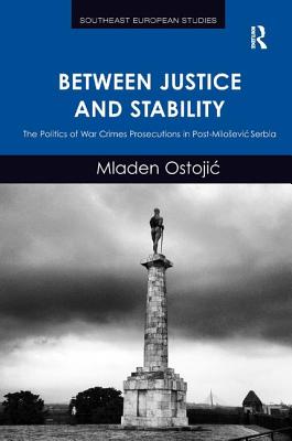 Between Justice and Stability: The Politics of War Crimes Prosecutions in Post-Milosevic Serbia - Ostojic, Mladen