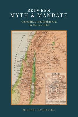 Between Myth & Mandate: Geopolitics, Pseudohistory & the Hebrew Bible - Nathanson, Michael