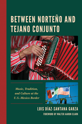 Between Norteo and Tejano Conjunto: Music, Tradition, and Culture at the U.S.-Mexico Border - Daz-Santana Garza, Luis, and Clark, Walter Aaron (Foreword by)