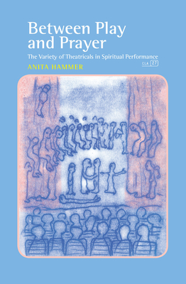 Between Play and Prayer: The Variety of Theatricals in Spiritual Performance - Hammer, Anita