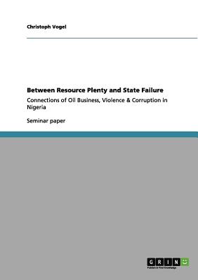 Between Resource Plenty and State Failure: Connections of Oil Business, Violence & Corruption in Nigeria - Vogel, Christoph