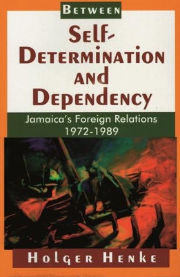 Between Self-Determination and Dependency: Jamaica's Foreign Relations 1972-1989 - Henke, Holger, PhD