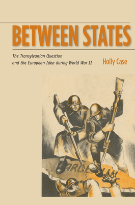 Between States: The Transylvanian Question and the European Idea During World War II - Case, Holly