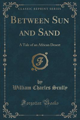 Between Sun and Sand: A Tale of an African Desert (Classic Reprint) - Scully, William Charles