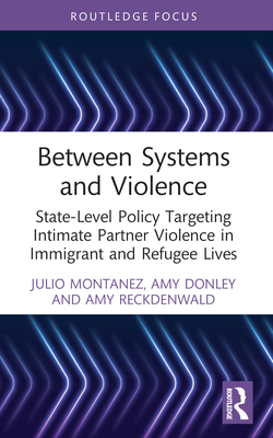 Between Systems and Violence: State-Level Policy Targeting Intimate Partner Violence in Immigrant and Refugee Lives - Montanez, Julio, and Donley, Amy, and Reckdenwald, Amy