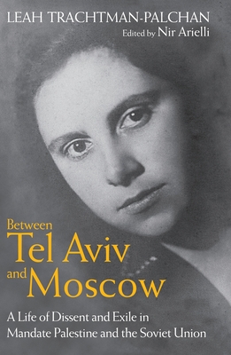 Between Tel Aviv and Moscow: A Life of Dissent and Exile in Mandate Palestine and the Soviet Union - Trachtman-Palchan, Leah, and Arielli, Nir (Editor)