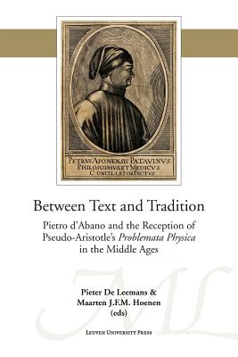 Between Text and Tradition: Pietro d'Abano and the Reception of Pseudo-Aristotle's Problemata Physica in the Middle Ages - De Leemans, Pieter (Editor), and Hoenen, Maarten J. F. M. (Editor)