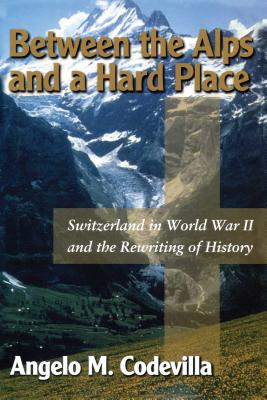 Between the Alps and a Hard Place: Switzerland in World War II and Moral Blackmail Today - Codevilla, Angelo M