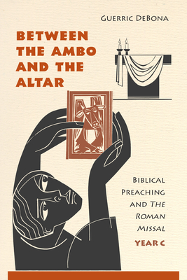 Between the Ambo and the Altar: Biblical Preaching and the Roman Missal, Year C - Debona, Guerric