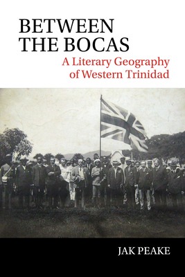 Between the Bocas: A Literary Geography of Western Trinidad - Peake, Jak