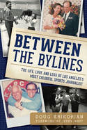 Between the Bylines:: The Life, Love & Loss of Los Angeles's Most Colorful Sports Journalist